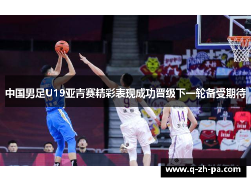 中国男足U19亚青赛精彩表现成功晋级下一轮备受期待 中国男足U19亚青赛精彩表现成功晋级下一轮备受期待