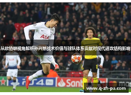 从欧协联视角解析孙兴慜战术价值与球队体系贡献对现代进攻结构影响