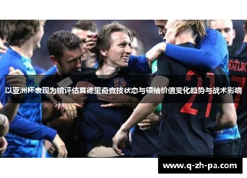 以亚洲杯表现为镜评估莫德里奇竞技状态与领袖价值变化趋势与战术影响 以亚洲杯表现为镜评估莫德里奇竞技状态与领袖价值变化趋势与战术影响