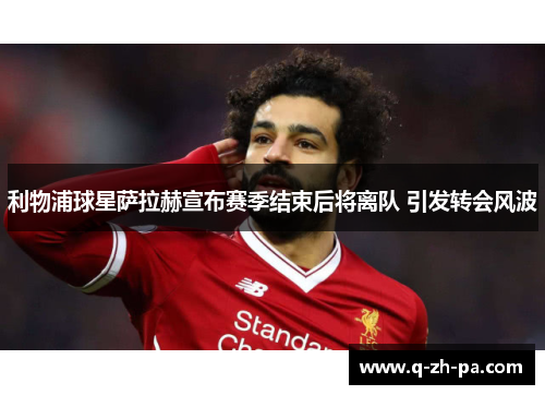 利物浦球星萨拉赫宣布赛季结束后将离队 引发转会风波