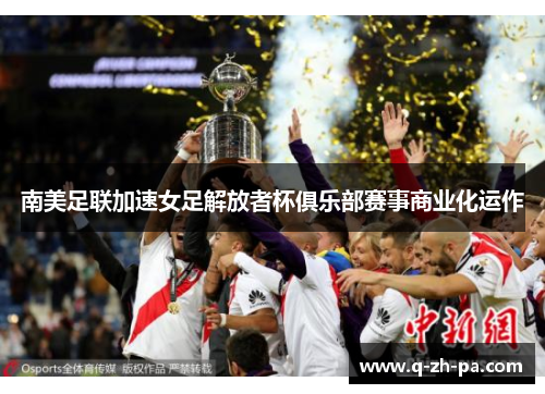 南美足联加速女足解放者杯俱乐部赛事商业化运作 南美足联加速女足解放者杯俱乐部赛事商业化运作