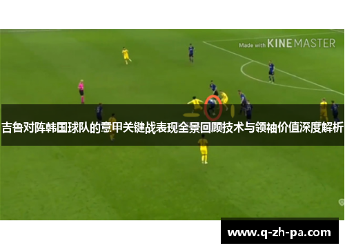 吉鲁对阵韩国球队的意甲关键战表现全景回顾技术与领袖价值深度解析 吉鲁对阵韩国球队的意甲关键战表现全景回顾技术与领袖价值深度解析