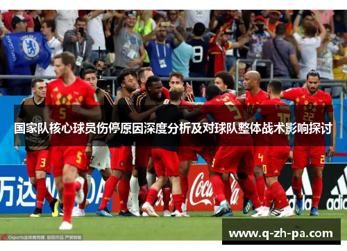 国家队核心球员伤停原因深度分析及对球队整体战术影响探讨 国家队核心球员伤停原因深度分析及对球队整体战术影响探讨