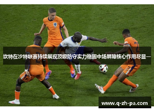 坎特在沙特联赛持续展现顶级防守实力稳固中场屏障核心作用尽显一 坎特在沙特联赛持续展现顶级防守实力稳固中场屏障核心作用尽显一
