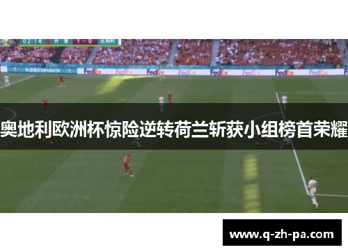 奥地利欧洲杯惊险逆转荷兰斩获小组榜首荣耀 奥地利欧洲杯惊险逆转荷兰斩获小组榜首荣耀