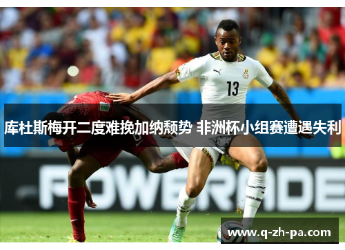 库杜斯梅开二度难挽加纳颓势 非洲杯小组赛遭遇失利 库杜斯梅开二度难挽加纳颓势 非洲杯小组赛遭遇失利