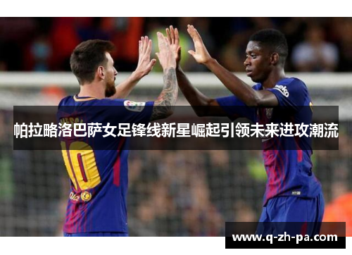 帕拉略洛巴萨女足锋线新星崛起引领未来进攻潮流