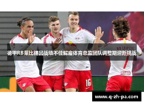 德甲RB莱比锡因战绩不佳解雇体育总监团队调整期迎新挑战 德甲RB莱比锡因战绩不佳解雇体育总监团队调整期迎新挑战