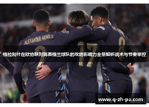 格拉利什在欧协联对阵英格兰球队的攻防影响力全景解析战术与节奏掌控 格拉利什在欧协联对阵英格兰球队的攻防影响力全景解析战术与节奏掌控