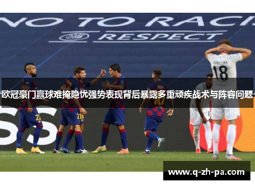 欧冠豪门赢球难掩隐忧强势表现背后暴露多重顽疾战术与阵容问题 欧冠豪门赢球难掩隐忧强势表现背后暴露多重顽疾战术与阵容问题