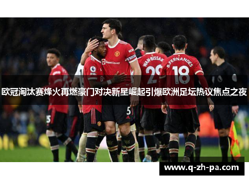 欧冠淘汰赛烽火再燃豪门对决新星崛起引爆欧洲足坛热议焦点之夜 欧冠淘汰赛烽火再燃豪门对决新星崛起引爆欧洲足坛热议焦点之夜