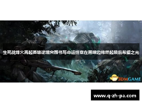 生死战烽火再起英雄逆境突围书写命运终章在黑暗边缘燃起最后希望之光 生死战烽火再起英雄逆境突围书写命运终章在黑暗边缘燃起最后希望之光