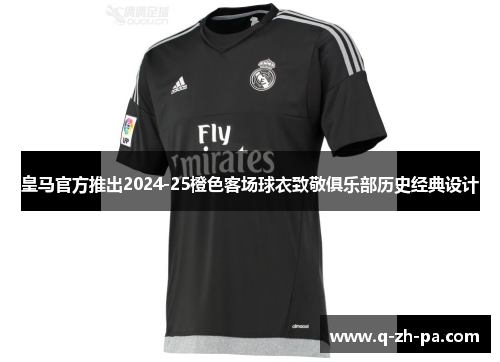 皇马官方推出2024-25橙色客场球衣致敬俱乐部历史经典设计 皇马官方推出2024-25橙色客场球衣致敬俱乐部历史经典设计