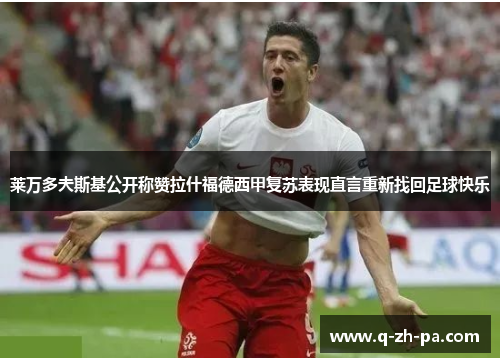 莱万多夫斯基公开称赞拉什福德西甲复苏表现直言重新找回足球快乐
