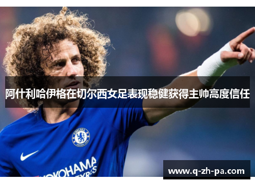 阿什利哈伊格在切尔西女足表现稳健获得主帅高度信任 阿什利哈伊格在切尔西女足表现稳健获得主帅高度信任