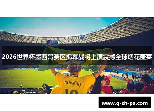 2026世界杯墨西哥赛区揭幕战将上演震撼全球烟花盛宴