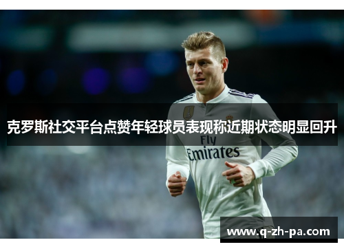 克罗斯社交平台点赞年轻球员表现称近期状态明显回升