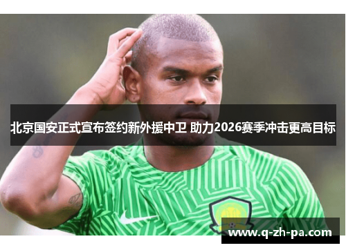 北京国安正式宣布签约新外援中卫 助力2026赛季冲击更高目标