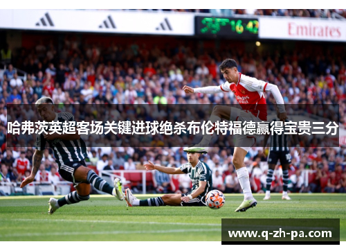 哈弗茨英超客场关键进球绝杀布伦特福德赢得宝贵三分