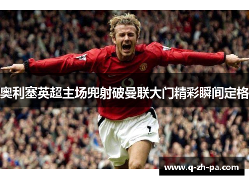 奥利塞英超主场兜射破曼联大门精彩瞬间定格