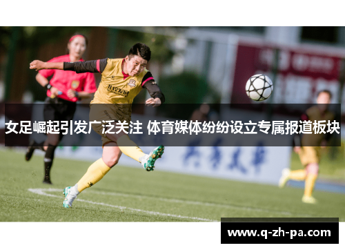 女足崛起引发广泛关注 体育媒体纷纷设立专属报道板块