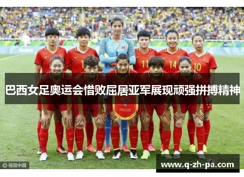 巴西女足奥运会惜败屈居亚军展现顽强拼搏精神