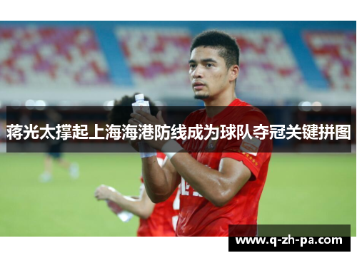 蒋光太撑起上海海港防线成为球队夺冠关键拼图