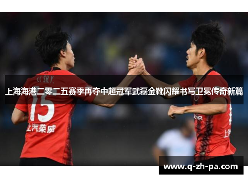 上海海港二零二五赛季再夺中超冠军武磊金靴闪耀书写卫冕传奇新篇 上海海港二零二五赛季再夺中超冠军武磊金靴闪耀书写卫冕传奇新篇