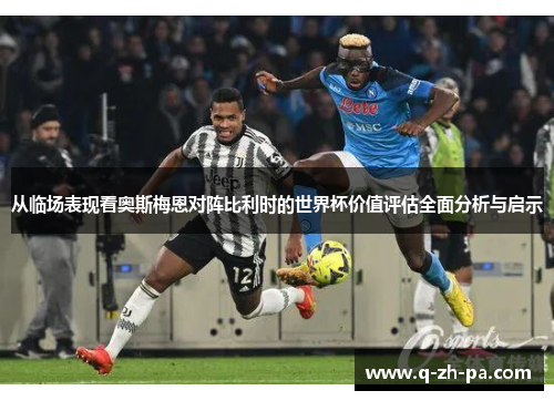 从临场表现看奥斯梅恩对阵比利时的世界杯价值评估全面分析与启示 从临场表现看奥斯梅恩对阵比利时的世界杯价值评估全面分析与启示