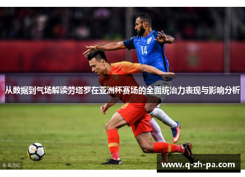 从数据到气场解读劳塔罗在亚洲杯赛场的全面统治力表现与影响分析 从数据到气场解读劳塔罗在亚洲杯赛场的全面统治力表现与影响分析
