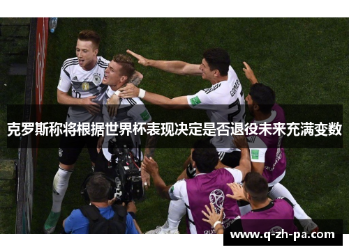 克罗斯称将根据世界杯表现决定是否退役未来充满变数 克罗斯称将根据世界杯表现决定是否退役未来充满变数