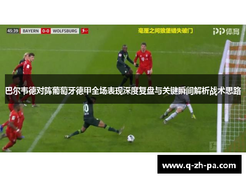 巴尔韦德对阵葡萄牙德甲全场表现深度复盘与关键瞬间解析战术思路 巴尔韦德对阵葡萄牙德甲全场表现深度复盘与关键瞬间解析战术思路