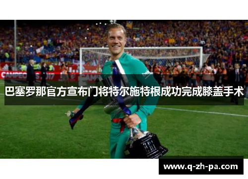 巴塞罗那官方宣布门将特尔施特根成功完成膝盖手术 巴塞罗那官方宣布门将特尔施特根成功完成膝盖手术