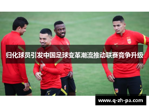 归化球员引发中国足球变革潮流推动联赛竞争升级 归化球员引发中国足球变革潮流推动联赛竞争升级