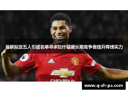曼联拟定五人引援名单寻求拉什福德长期竞争者提升锋线实力