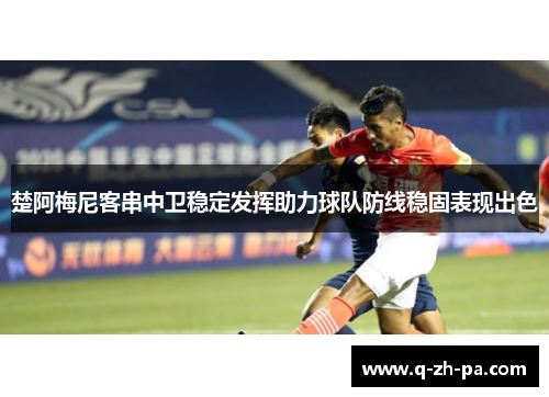 楚阿梅尼客串中卫稳定发挥助力球队防线稳固表现出色 楚阿梅尼客串中卫稳定发挥助力球队防线稳固表现出色