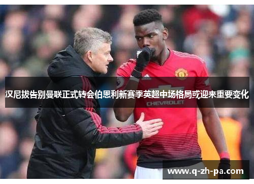汉尼拔告别曼联正式转会伯恩利新赛季英超中场格局或迎来重要变化 汉尼拔告别曼联正式转会伯恩利新赛季英超中场格局或迎来重要变化