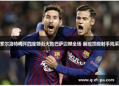 索尔洛特梅开四度领衔大胜巴萨震撼全场 展现顶级射手风采 索尔洛特梅开四度领衔大胜巴萨震撼全场 展现顶级射手风采