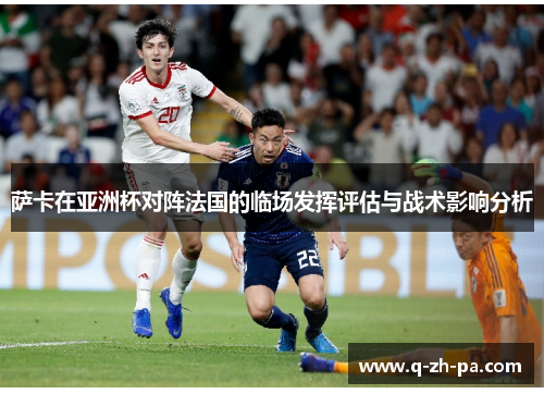 萨卡在亚洲杯对阵法国的临场发挥评估与战术影响分析 萨卡在亚洲杯对阵法国的临场发挥评估与战术影响分析