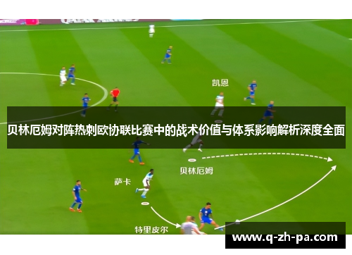 贝林厄姆对阵热刺欧协联比赛中的战术价值与体系影响解析深度全面 贝林厄姆对阵热刺欧协联比赛中的战术价值与体系影响解析深度全面