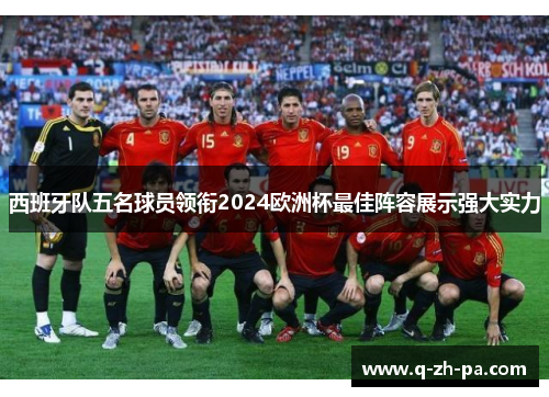 西班牙队五名球员领衔2024欧洲杯最佳阵容展示强大实力 西班牙队五名球员领衔2024欧洲杯最佳阵容展示强大实力