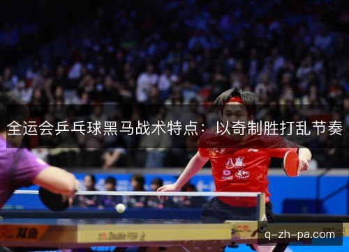 全运会乒乓球黑马战术特点:以奇制胜打乱节奏 全运会乒乓球黑马战术特点:以奇制胜打乱节奏