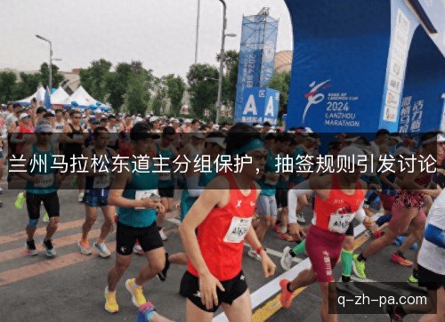 兰州马拉松东道主分组保护,抽签规则引发讨论 兰州马拉松东道主分组保护,抽签规则引发讨论